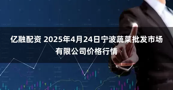 亿融配资 2025年4月24日宁波蔬菜批发市场有限公司价格行情