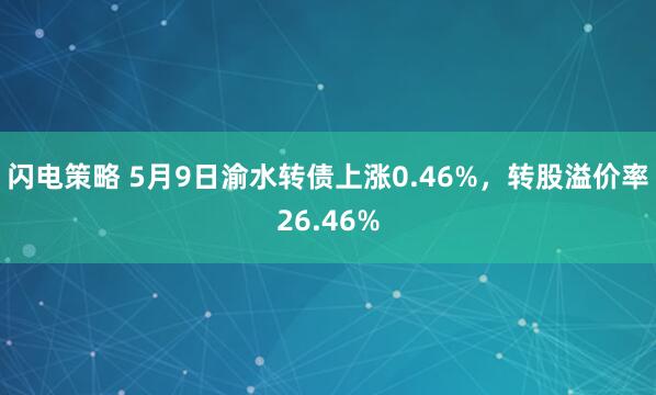 闪电策略 5月9日渝水转债上涨0.46%，转股溢价率26.46%