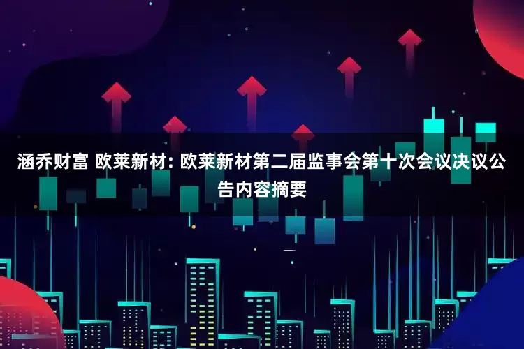 涵乔财富 欧莱新材: 欧莱新材第二届监事会第十次会议决议公告内容摘要