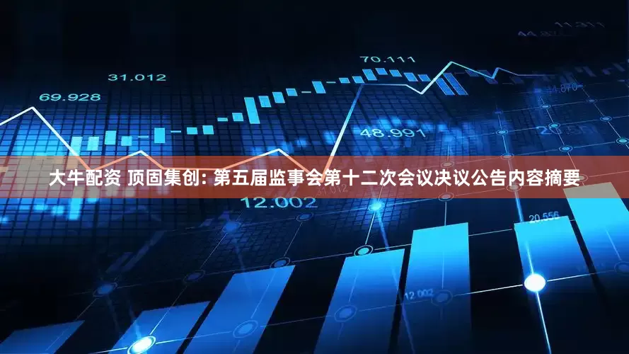 大牛配资 顶固集创: 第五届监事会第十二次会议决议公告内容摘要