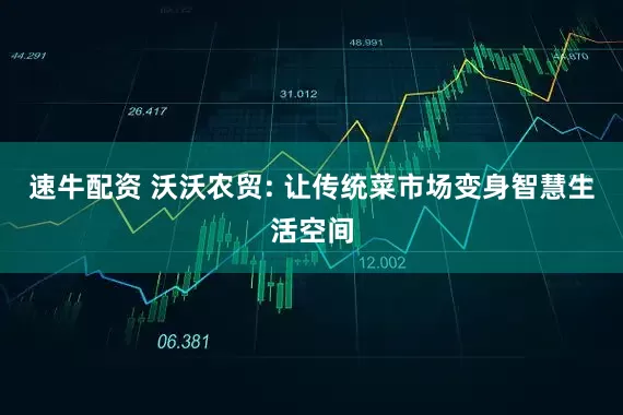 速牛配资 沃沃农贸: 让传统菜市场变身智慧生活空间