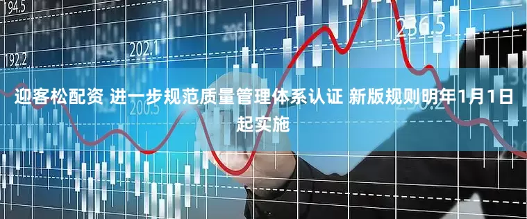 迎客松配资 进一步规范质量管理体系认证 新版规则明年1月1日起实施