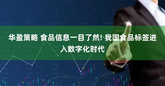 华盈策略 食品信息一目了然! 我国食品标签进入数字化时代