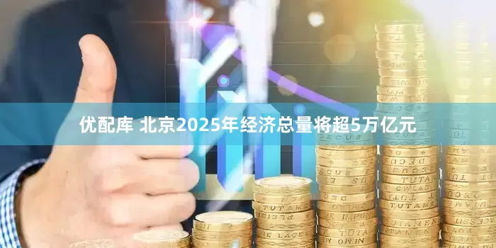 优配库 北京2025年经济总量将超5万亿元