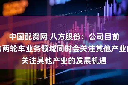 中国配资网 八方股份：公司目前专注于电动两轮车业务领域同时会关注其他产业的发展机遇