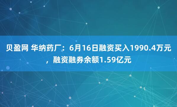 贝盈网 华纳药厂：6月16日融资买入1990.4万元，融资融券余额1.59亿元