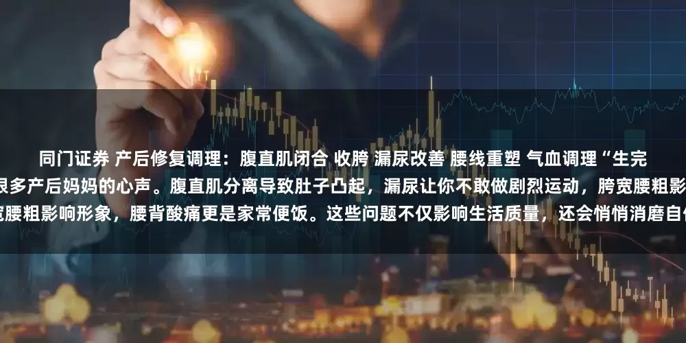 同门证券 产后修复调理：腹直肌闭合 收胯 漏尿改善 腰线重塑 气血调理“生完娃后，身体好像不是自己的了”—— 这是很多产后妈妈的心声。腹直肌分离导致肚子凸起，漏尿让你不敢做剧烈运动，胯宽腰粗影响形象，腰背酸痛更是家常便饭。这些问题不仅影响生活质量，还会悄悄消磨自信。产后修复找对方向很重要！我产后