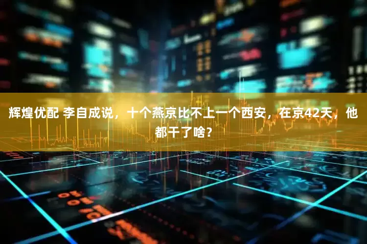 辉煌优配 李自成说，十个燕京比不上一个西安，在京42天，他都干了啥？