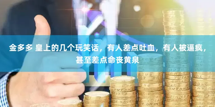 金多多 皇上的几个玩笑话，有人差点吐血，有人被逼疯，甚至差点命丧黄泉