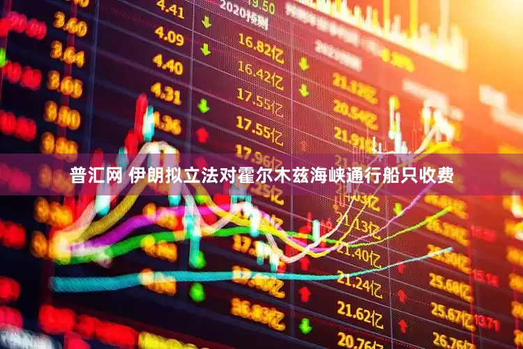 普汇网 伊朗拟立法对霍尔木兹海峡通行船只收费