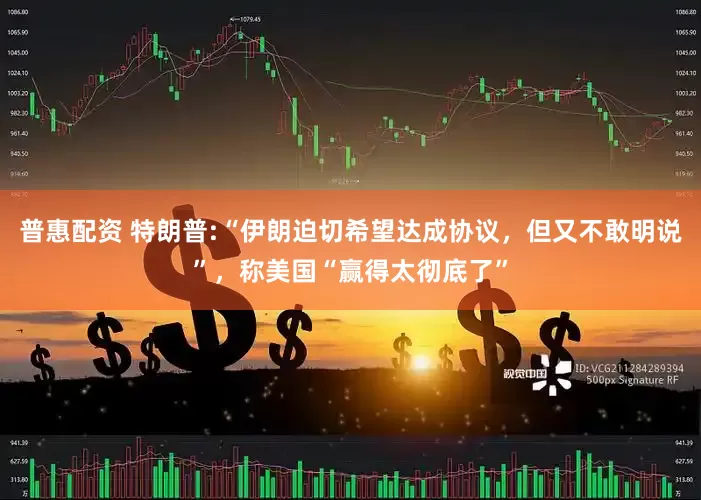 普惠配资 特朗普:“伊朗迫切希望达成协议，但又不敢明说”，称美国“赢得太彻底了”