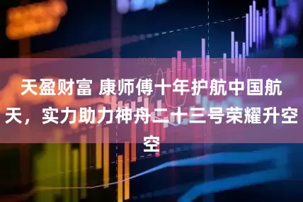 天盈财富 康师傅十年护航中国航天，实力助力神舟二十三号荣耀升空